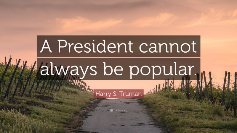 Harry S. Truman Quote: “A President cannot always be popular.”