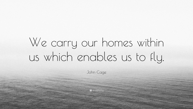 John Cage Quote: “We carry our homes within us which enables us to fly.”