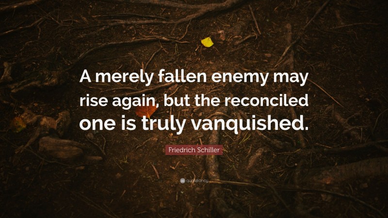 Friedrich Schiller Quote: “A merely fallen enemy may rise again, but the reconciled one is truly vanquished.”