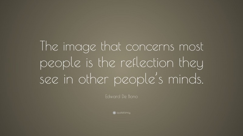 Edward De Bono Quote: “The image that concerns most people is the reflection they see in other people’s minds.”