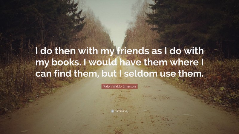 Ralph Waldo Emerson Quote: “I do then with my friends as I do with my books. I would have them where I can find them, but I seldom use them.”