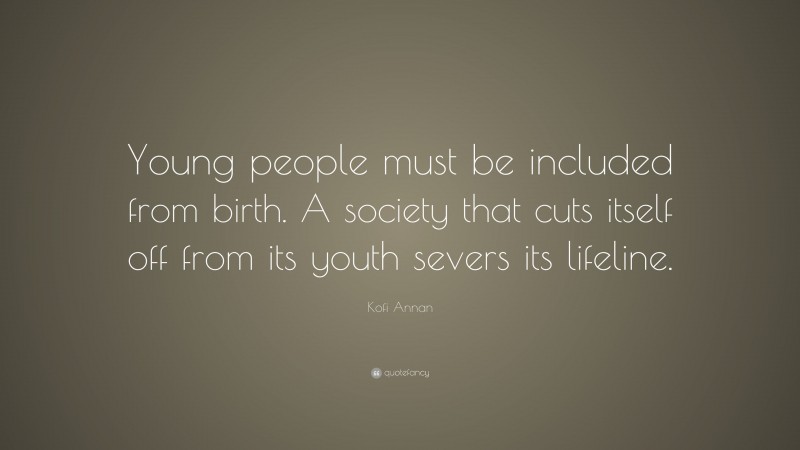 Kofi Annan Quote: “Young people must be included from birth. A society that cuts itself off from its youth severs its lifeline.”