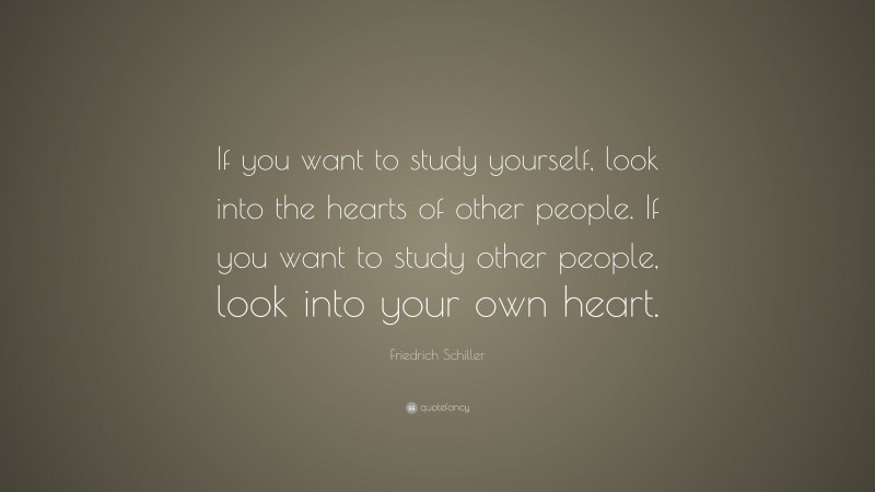 Friedrich Schiller Quote: “If you want to study yourself, look into the hearts of other people. If you want to study other people, look into your own heart.”