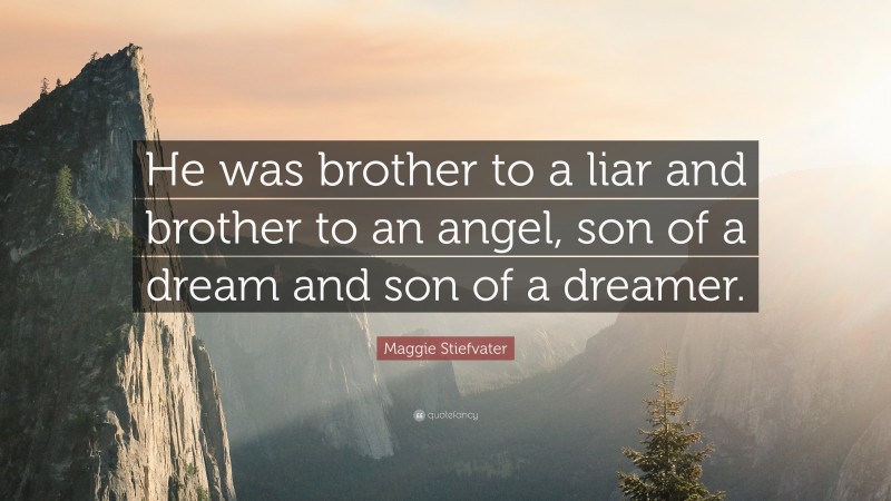 Maggie Stiefvater Quote: “He was brother to a liar and brother to an angel, son of a dream and son of a dreamer.”