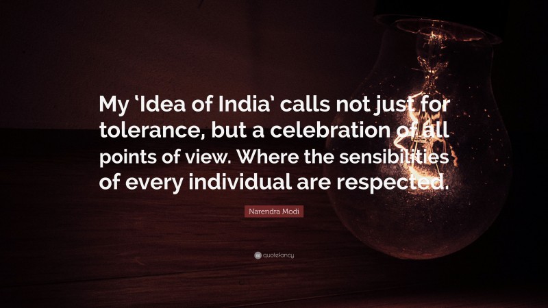 Narendra Modi Quote: “My ‘Idea of India’ calls not just for tolerance, but a celebration of all points of view. Where the sensibilities of every individual are respected.”