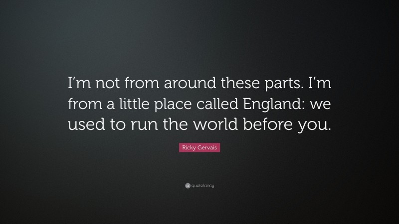 Ricky Gervais Quote: “I’m not from around these parts. I’m from a little place called England: we used to run the world before you.”