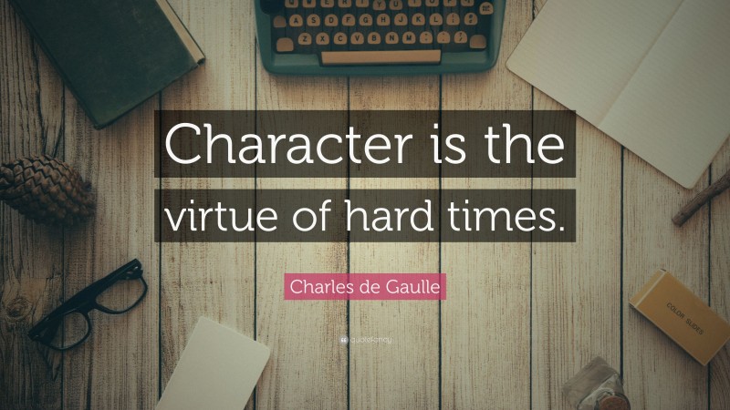 Charles de Gaulle Quote: “Character is the virtue of hard times.”