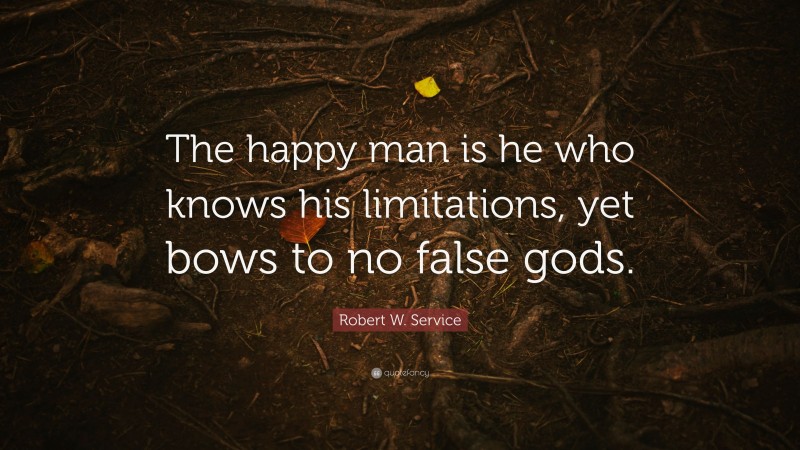 Robert W. Service Quote: “The happy man is he who knows his limitations, yet bows to no false gods.”
