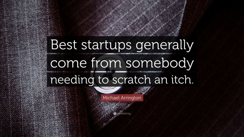 Michael Arrington Quote: “Best startups generally come from somebody needing to scratch an itch.”