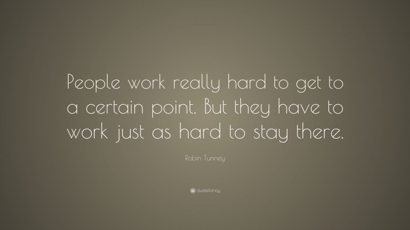 Robin Tunney Quote: “People work really hard to get to a certain point. But they have to work just as hard to stay there.”