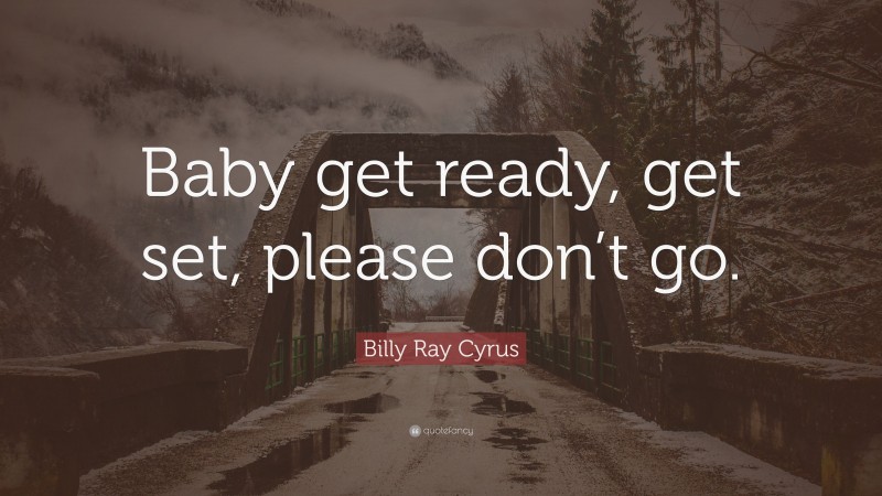 Billy Ray Cyrus Quote: “Baby get ready, get set, please don’t go.”