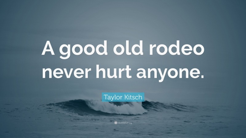 Taylor Kitsch Quote: “A good old rodeo never hurt anyone.”