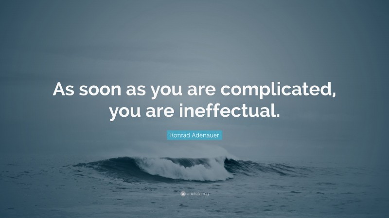 Konrad Adenauer Quote: “As soon as you are complicated, you are ineffectual.”