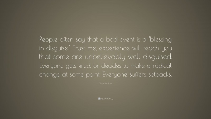Tom Freston Quote: “People often say that a bad event is a ‘blessing in disguise.’ Trust me, experience will teach you that some are unbelievably well disguised. Everyone gets fired, or decides to make a radical change at some point. Everyone suffers setbacks.”
