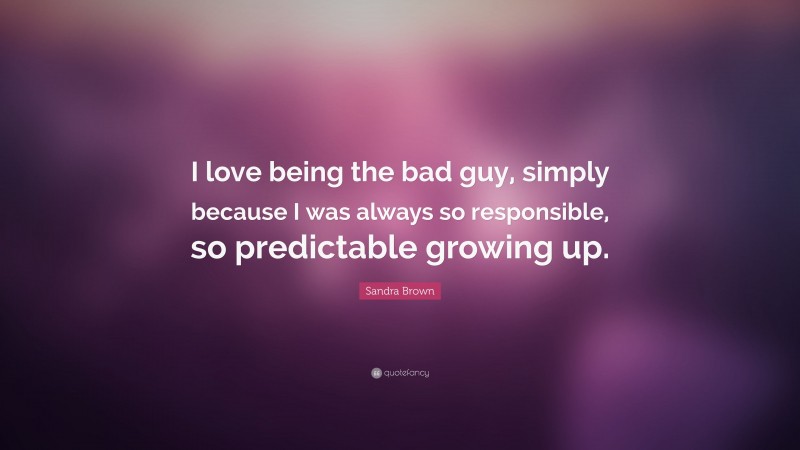 Sandra Brown Quote: “I love being the bad guy, simply because I was always so responsible, so predictable growing up.”