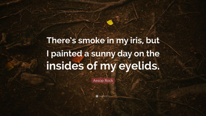 Aesop Rock Quote: “There’s smoke in my iris, but I painted a sunny day on the insides of my eyelids.”
