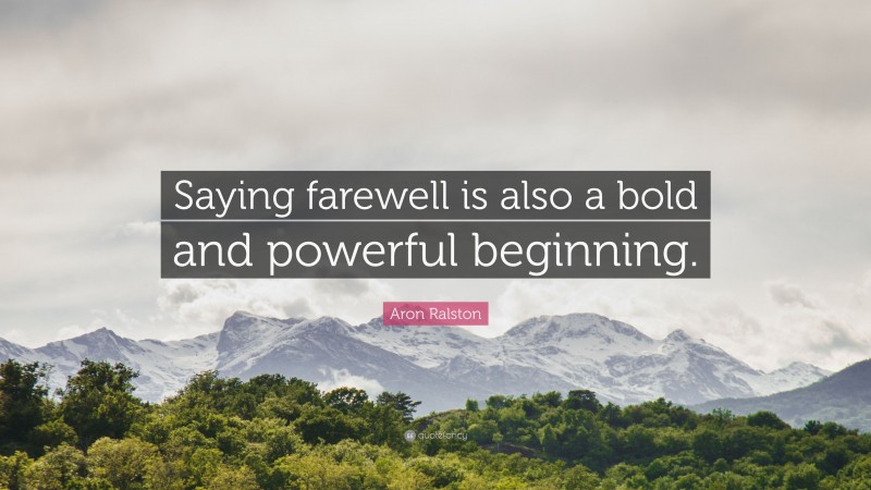 Aron Ralston Quote: “Saying farewell is also a bold and powerful beginning.”