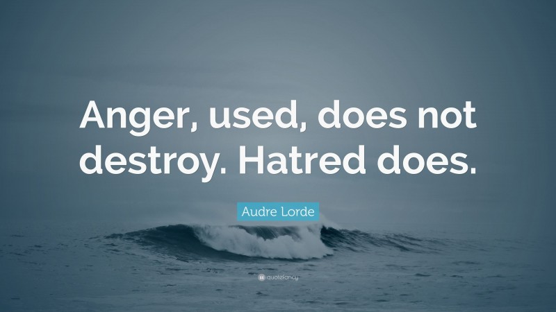 Audre Lorde Quote: “Anger, used, does not destroy. Hatred does.”