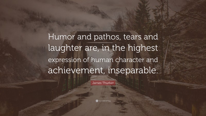 James Thurber Quote: “Humor and pathos, tears and laughter are, in the highest expression of human character and achievement, inseparable.”