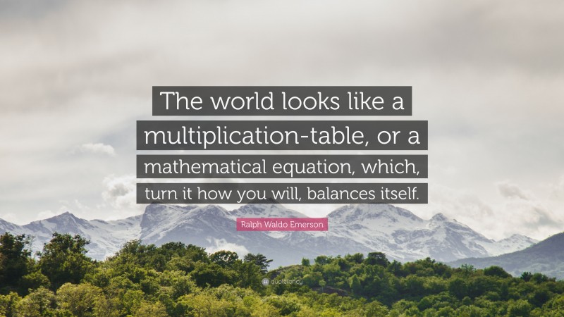 Ralph Waldo Emerson Quote: “The world looks like a multiplication-table, or a mathematical equation, which, turn it how you will, balances itself.”
