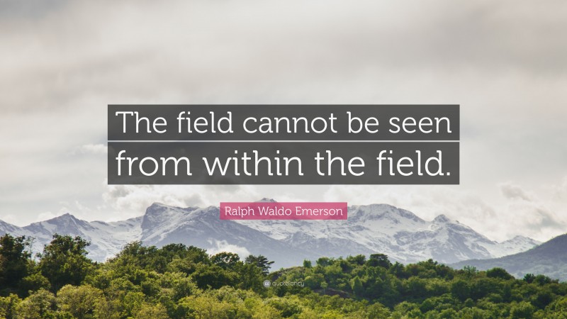 Ralph Waldo Emerson Quote: “The field cannot be seen from within the field.”