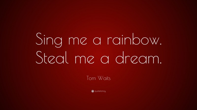 Tom Waits Quote: “Sing me a rainbow. Steal me a dream.”