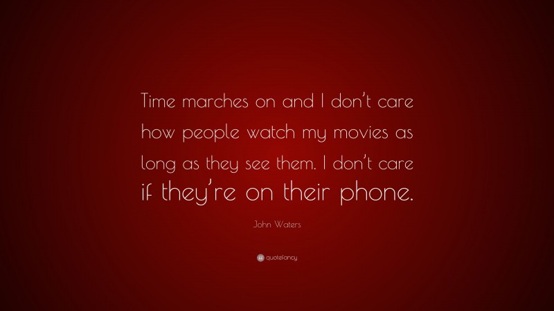 John Waters Quote: “Time marches on and I don’t care how people watch my movies as long as they see them. I don’t care if they’re on their phone.”