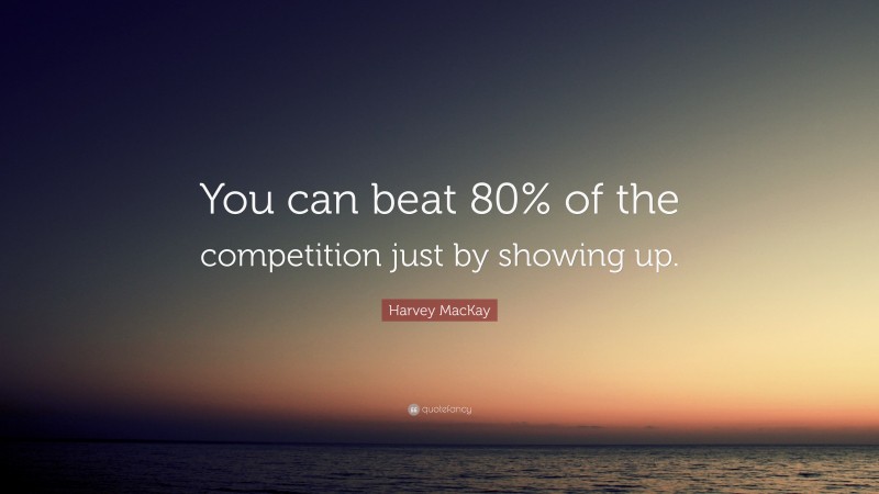 Harvey MacKay Quote: “You can beat 80% of the competition just by showing up.”