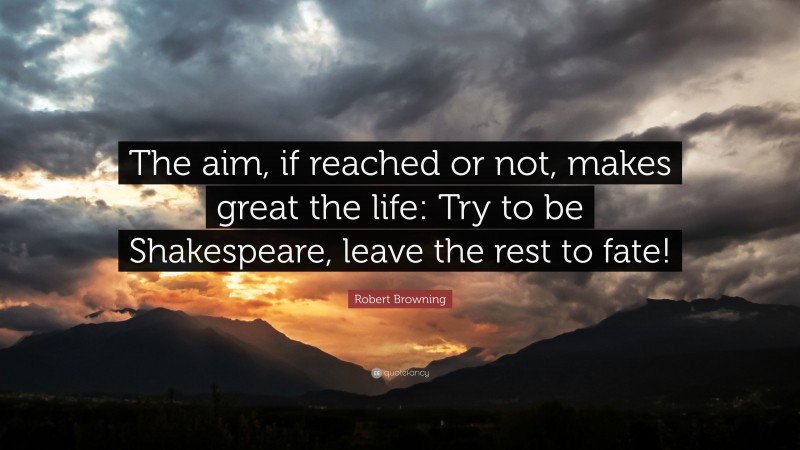 Robert Browning Quote: “The aim, if reached or not, makes great the life: Try to be Shakespeare, leave the rest to fate!”