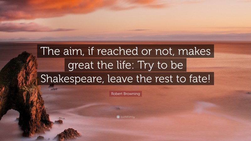 Robert Browning Quote: “The aim, if reached or not, makes great the life: Try to be Shakespeare, leave the rest to fate!”