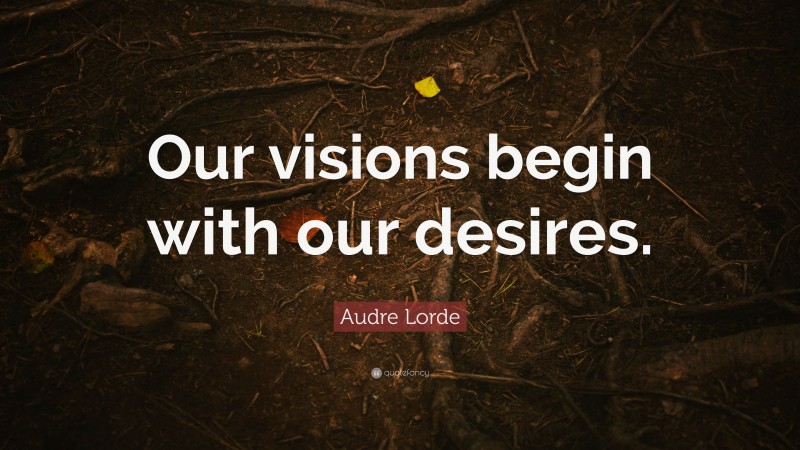 Audre Lorde Quote: “Our visions begin with our desires.”
