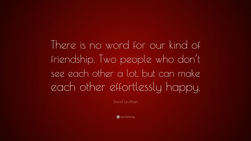David Levithan Quote: “There is no word for our kind of friendship. Two people who don’t see each other a lot, but can make each other effortlessly happy.”