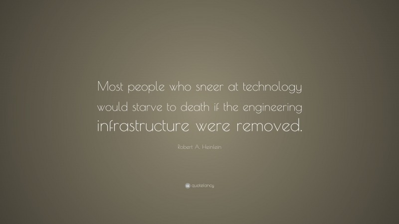 Robert A. Heinlein Quote: “Most people who sneer at technology would starve to death if the engineering infrastructure were removed.”