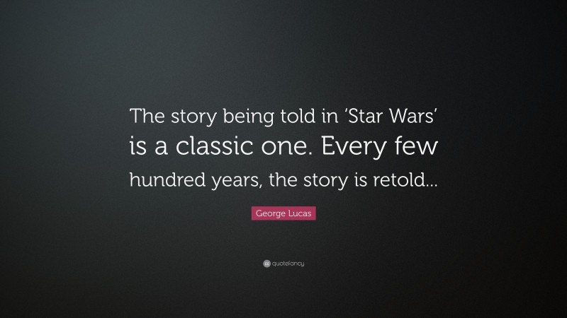 George Lucas Quote: “The story being told in ‘Star Wars’ is a classic one. Every few hundred years, the story is retold...”