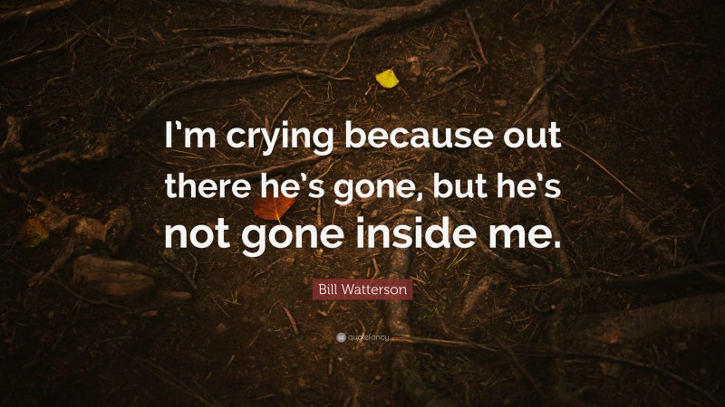 Bill Watterson Quote: “I’m crying because out there he’s gone, but he’s not gone inside me.”