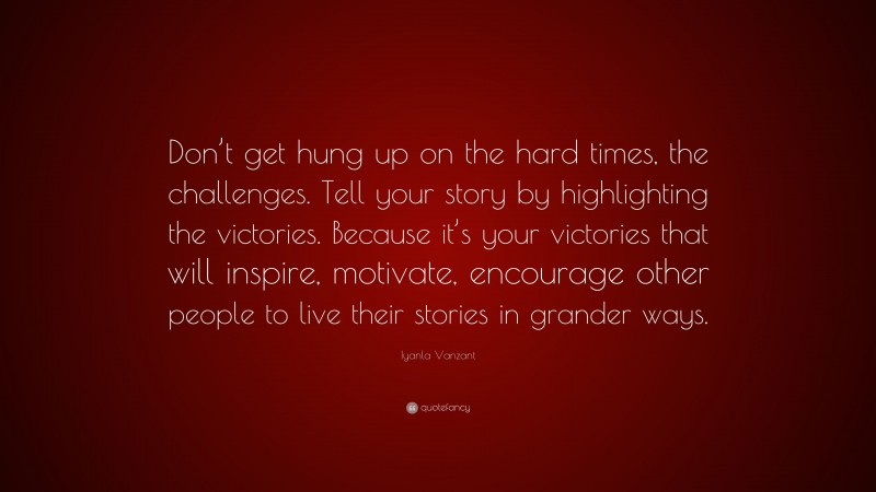 Iyanla Vanzant Quote: “Don’t get hung up on the hard times, the challenges. Tell your story by highlighting the victories. Because it’s your victories that will inspire, motivate, encourage other people to live their stories in grander ways.”