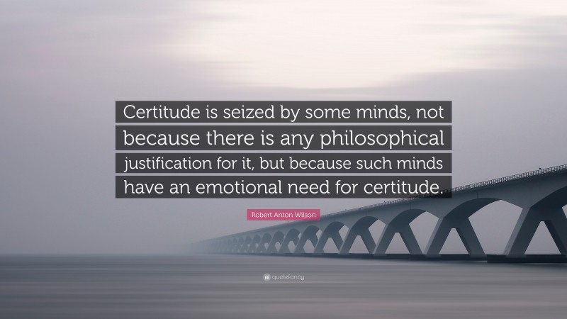 Robert Anton Wilson Quote: “certitude Is Seized By Some Minds, Not 