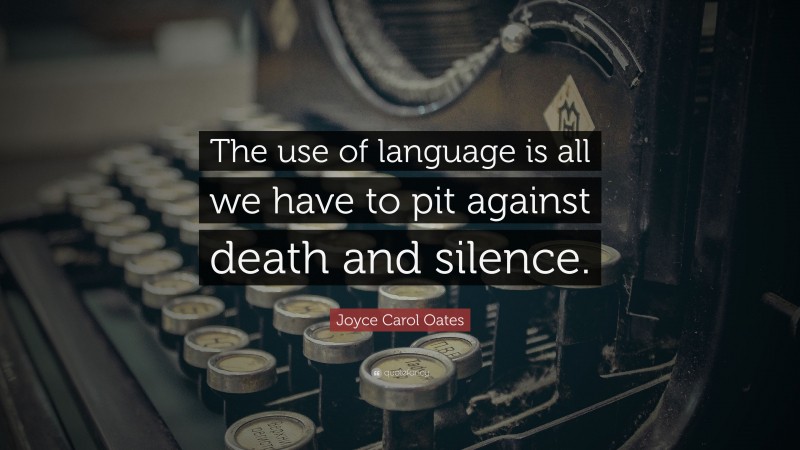 Joyce Carol Oates Quote: “The use of language is all we have to pit against death and silence.”