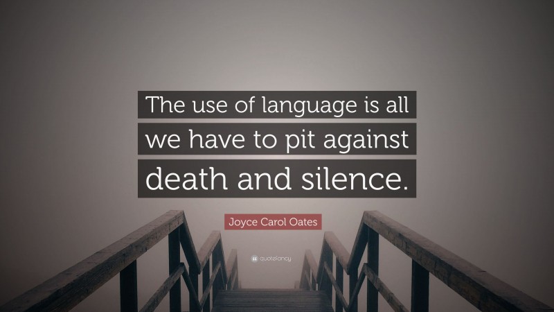 Joyce Carol Oates Quote: “The use of language is all we have to pit against death and silence.”