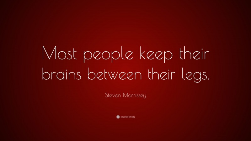 Steven Morrissey Quote: “Most people keep their brains between their legs.”
