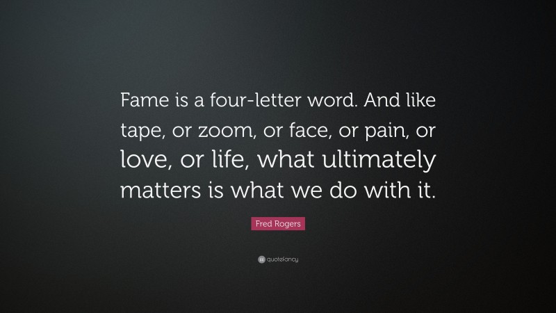 Fred Rogers Quote: “Fame is a four-letter word. And like tape, or zoom, or face, or pain, or love, or life, what ultimately matters is what we do with it.”