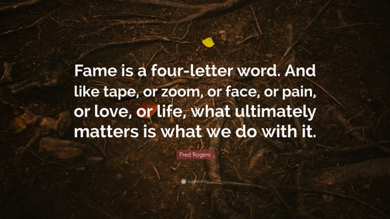 Fred Rogers Quote: “Fame is a four-letter word. And like tape, or zoom, or face, or pain, or love, or life, what ultimately matters is what we do with it.”
