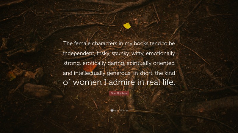 Tom Robbins Quote: “The female characters in my books tend to be independent, frisky, spunky, witty, emotionally strong, erotically daring, spiritually oriented and intellectually generous; in short, the kind of women I admire in real life.”
