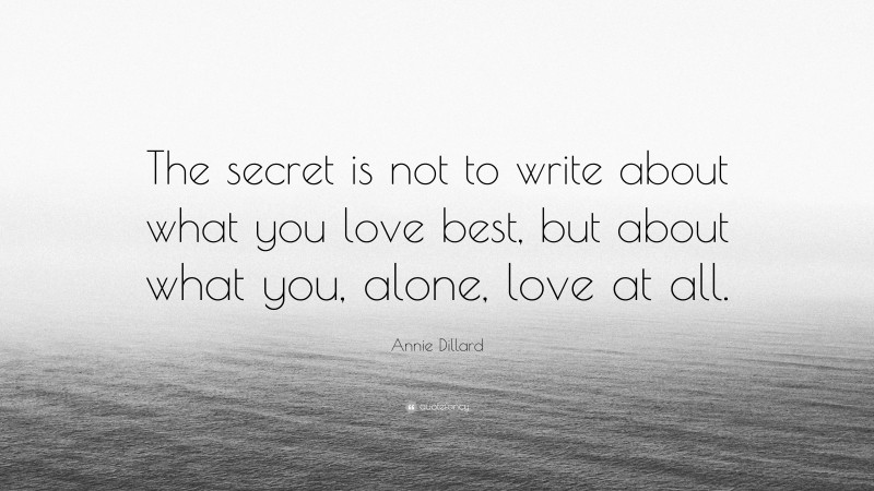 Annie Dillard Quote: “The secret is not to write about what you love best, but about what you, alone, love at all.”
