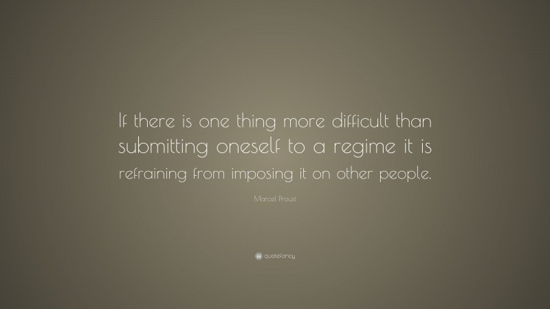 Marcel Proust Quote: “If there is one thing more difficult than submitting oneself to a regime it is refraining from imposing it on other people.”