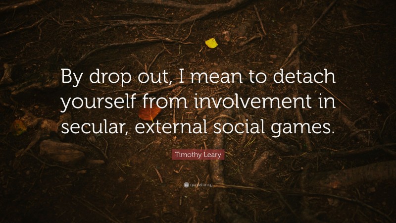 Timothy Leary Quote: “By drop out, I mean to detach yourself from involvement in secular, external social games.”