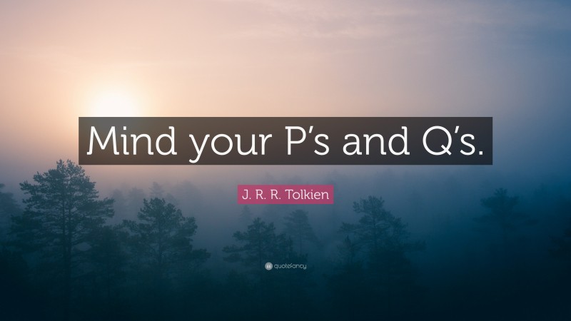 J. R. R. Tolkien Quote: “Mind your P’s and Q’s.”