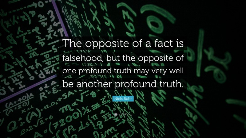 Niels Bohr Quote: “The opposite of a fact is falsehood, but the opposite of one profound truth may very well be another profound truth.”
