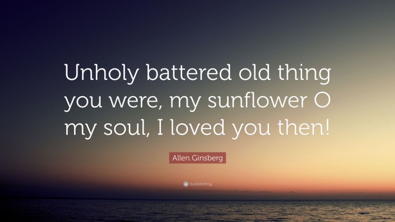 Allen Ginsberg Quote: “Unholy battered old thing you were, my sunflower O my soul, I loved you then!”