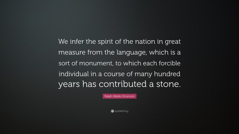 Ralph Waldo Emerson Quote: “We infer the spirit of the nation in great measure from the language, which is a sort of monument, to which each forcible individual in a course of many hundred years has contributed a stone.”
